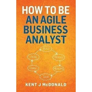 How To Be An Agile Business Analyst, Paperback - Kent J. McDonald imagine