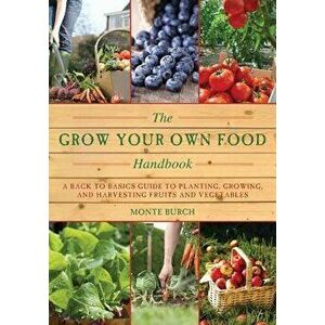 The Grow Your Own Food Handbook: A Back to Basics Guide to Planting, Growing, and Harvesting Fruits and Vegetables, Paperback - Monte Burch imagine