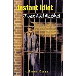 Instant Idiot - Just Add Alcohol, Paperback - Sonny Carbo imagine