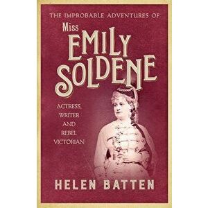 The Improbable Adventures of Miss Emily Soldene. Actress, Writer, and Rebel Victorian, Paperback - Helen Batten imagine