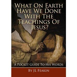 What On Earth Have They Done With the Teachings of Jesus. A Pocket Guide to His Words, Paperback - J L Feakin imagine