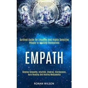 Empath: Survival Guide for Empaths and Highly Sensitive People to Healing Themselves (Develop Telepathy, Intuition, Chakras, C, Paperback - Ronan Wils imagine