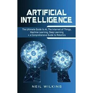 Artificial Intelligence: The Ultimate Guide to AI, The Internet of Things, Machine Learning, Deep Learning + a Comprehensive Guide to Robotics, Hardco imagine