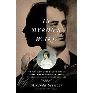 In Byron's Wake: The Turbulent Lives of Lord Byron's Wife and Daughter: Annabella Milbanke and ADA Lovelace, Paperback - Miranda Seymour imagine