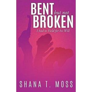 Bent But Not Broken: I had to Yield for his Will, Paperback - Shana T. Moss imagine