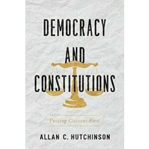 Democracy and Constitutions. Putting Citizens First, Hardback - Allan C. Hutchinson imagine