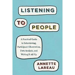 Listening to People. A Practical Guide to Interviewing, Participant Observation, Data Analysis, and Writing It All Up, Paperback - Annette Lareau imagine