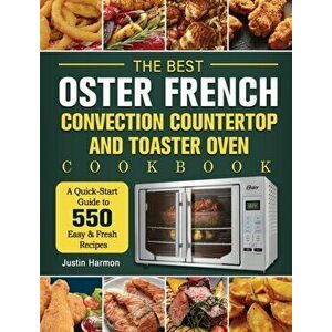 The Best Oster French Convection Countertop and Toaster Oven Cookbook: A Quick-Start Guide to 550 Easy &Fresh Recipes - Justin Harmon imagine