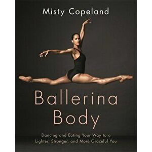 Ballerina Body. Dancing and Eating Your Way to a Lighter, Stronger, and More Graceful You, Paperback - Misty Copeland imagine