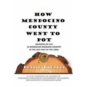 How Mendocino County Went to Pot: Memories of Life in Mendocino Redwood Country in the Last Half of the 1900s, Paperback - Dennis Tavares imagine