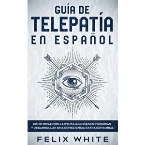 Guía de Telepatía en Español: Cómo Desarrollar tus Habilidades Psíquicas y Desarrollar una Consciencia Extra Sensorial - Felix White imagine