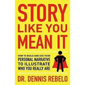 Story Like You Mean It: How to Build and Use Your Personal Narrative to Illustrate Who You Really Are, Paperback - Dennis Rebelo imagine