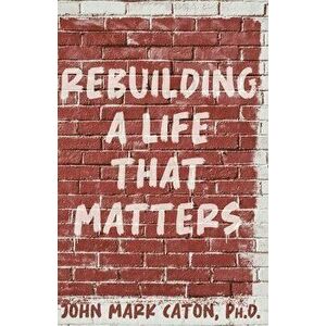 Rebuilding a Life That Matters: How You Can Rise from the Rubble, Paperback - John Caton imagine