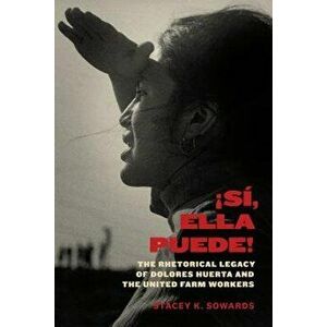 Sí, Ella Puede!: The Rhetorical Legacy of Dolores Huerta and the United Farm Workers, Hardcover - Stacey K. Sowards imagine