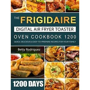 The Frigidaire Digital Air Fryer Toaster Oven Cookbook 1200: 1200 Days Quick, Delicious & Easy-to-Prepare Recipes for Your Family - Betty Rodriguez imagine
