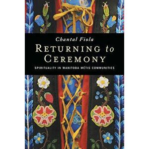 Returning to Ceremony: Spirituality in Manitoba Métis Communities, Paperback - Chantal Fiola imagine
