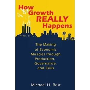 How Growth Really Happens. The Making of Economic Miracles through Production, Governance, and Skills, Paperback - Michael Best imagine