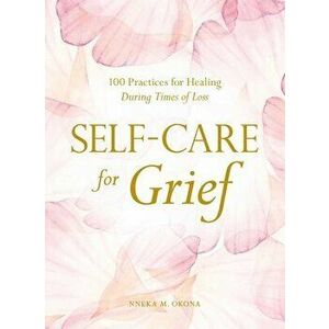 Self-Care for Grief: 100 Practices for Healing During Times of Loss, Hardcover - Nneka M. Okona imagine
