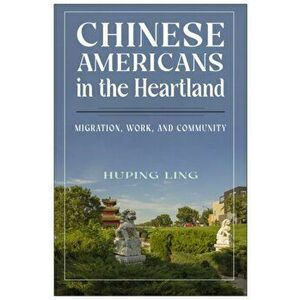 Chinese Americans in the Heartland. Migration, Work, and Community, Paperback - Huping Ling imagine