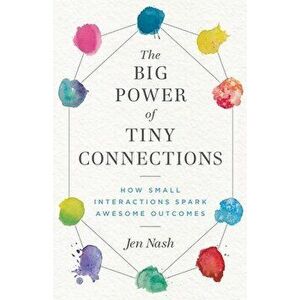 The Big Power of Tiny Connections: How Small Interactions Spark Awesome Outcomes, Paperback - Jen Nash imagine