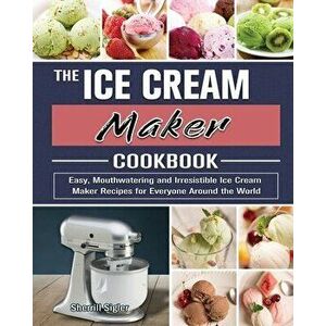 The Ice Cream Maker Cookbook: Easy, Mouthwatering and Irresistible Ice Cream Maker Recipes for Everyone Around the World - Sherrill Sigler imagine