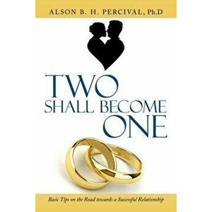 Two Shall Become One: Basic Tips on the Road Towards a Successful Relationship, Paperback - Alson B. H. Percival Ph. D. imagine