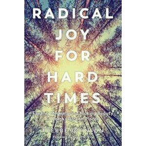 Radical Joy for Hard Times. Finding Meaning and Making Beauty in Earth's Broken Places, Paperback - Trebbe Johnson imagine