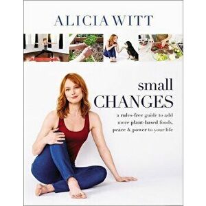 Small Changes: A Rules-Free Guide to Add More Plant-Based Foods, Peace and Power to Your Life, Hardcover - Alicia Witt imagine