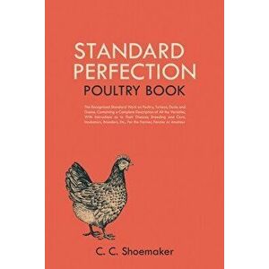 Standard Perfection Poultry Book: The Recognized Standard Work on Poultry, Turkeys, Ducks and Geese, Containing a Complete Description of All the Vari imagine