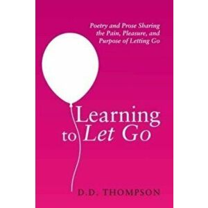 Learning to Let Go: Poetry and Prose Sharing the Pain, Pleasure, and Purpose of Letting Go, Paperback - D. D. Thompson imagine