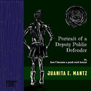 Portrait of a Deputy Public Defender: or, how I became a punk rock lawyer, Paperback - Juanita Mantz imagine