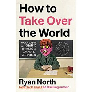 How to Take Over the World: Practical Schemes and Scientific Solutions for the Aspiring Supervillain, Hardcover - Ryan North imagine