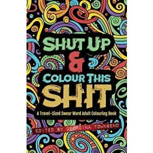 Shut Up & Colour This Shit: A TRAVEL-Size Swear Word Adult Colouring Book, Paperback - Georgina Townsend imagine