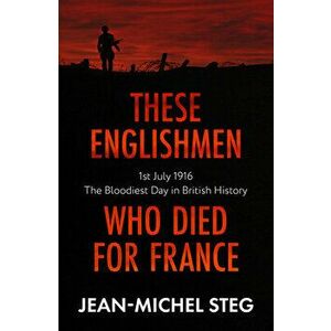 These Englishmen Who Died for France. 1st July 1916: The Bloodiest Day in British History, Paperback - Jean-Michel Steg imagine