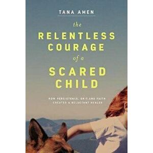 The Relentless Courage of a Scared Child. How Persistence, Grit, and Faith Created a Reluctant Healer, Paperback - Tana Amen imagine