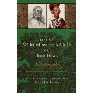 Life of Ma-Ka-Tai-Me-She-Kia-Kiak, or Black Hawk: An Autobiography, Paperback - Michael A. Lofaro imagine