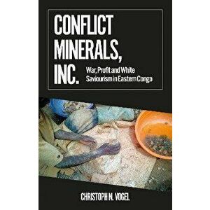 Conflict Minerals, Inc.. War, Profit and White Saviourism in Eastern Congo, Paperback - Christoph N. Vogel imagine
