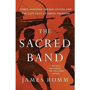 The Sacred Band. Three Hundred Theban Lovers and the Last Days of Greek Freedom, Paperback - James Romm imagine