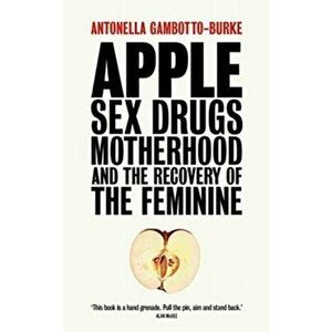 Apple. Sex, Drugs, Motherhood and the Recovery of the Feminine, Paperback - Antonella Gambotto-Burke imagine
