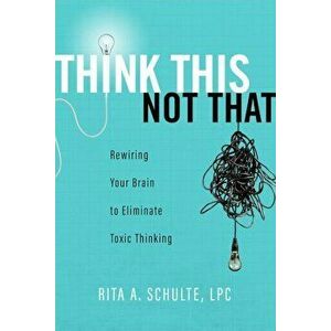 Think This Not That: Rewiring Your Brain to Eliminate Toxic Thinking, Paperback - Rita Schulte imagine