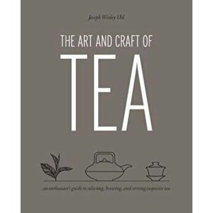 The Art and Craft of Tea: An Enthusiast's Guide to Selecting, Brewing, and Serving Exquisite Tea, Hardcover - Joseph Wesley Uhl imagine