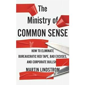 The Ministry of Common Sense. How to Eliminate Bureaucratic Red Tape, Bad Excuses, and Corporate Bullshit, Paperback - Martin Lindstrom Company imagine