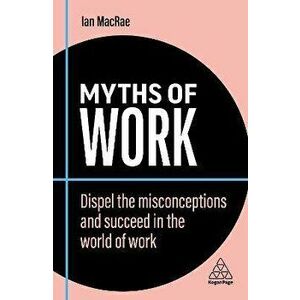 Myths of Work. Dispel the Misconceptions and Succeed in the World of Work, 2 Revised edition, Paperback - Ian MacRae imagine