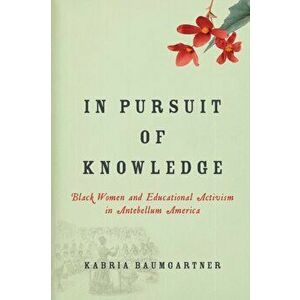 In Pursuit of Knowledge. Black Women and Educational Activism in Antebellum America, Paperback - Kabria Baumgartner imagine
