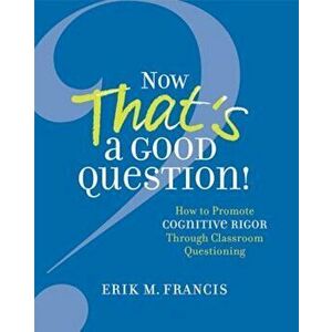 Now That's a Good Question!: How to Promote Cognitive Rigor Through Classroom Questioning, Paperback - Erik M. Francis imagine
