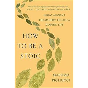 How to Be a Stoic: Using Ancient Philosophy to Live a Modern Life, Paperback - Massimo Pigliucci imagine