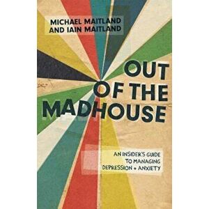 Out of the Madhouse: An Insider's Guide to Managing Depression and Anxiety, Paperback - Iain Maitland imagine