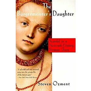 The Burgermeister's Daughter: Scandal in a Sixteenth-Century German Town, Paperback - Steven Ozment imagine