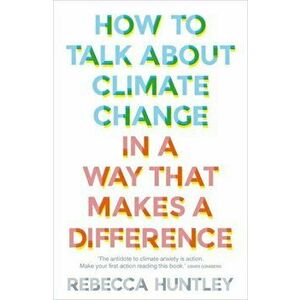 How to Talk About Climate Change in a Way That Makes a Difference, Paperback - Rebecca Huntley imagine