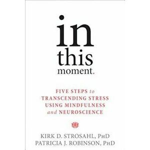 In This Moment: Five Steps to Transcending Stress Using Mindfulness and Neuroscience, Paperback - Kirk D. Strosahl imagine